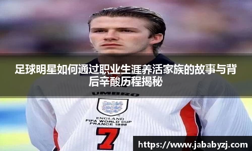 足球明星如何通过职业生涯养活家族的故事与背后辛酸历程揭秘