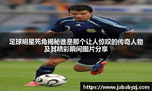 足球明星死角揭秘谁是那个让人惊叹的传奇人物及其精彩瞬间图片分享