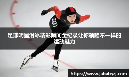 足球明星滑冰精彩瞬间全纪录让你领略不一样的运动魅力